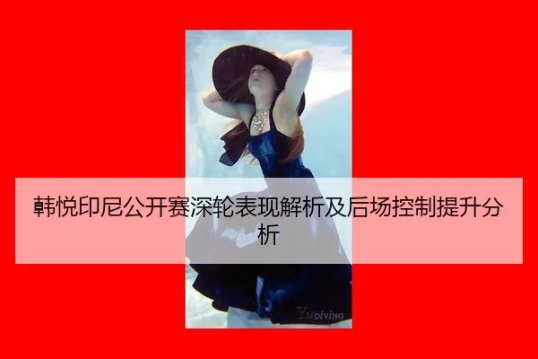 韩悦印尼公开赛深轮表现解析及后场控制提升分析