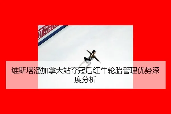 维斯塔潘加拿大站夺冠后红牛轮胎管理优势深度分析
